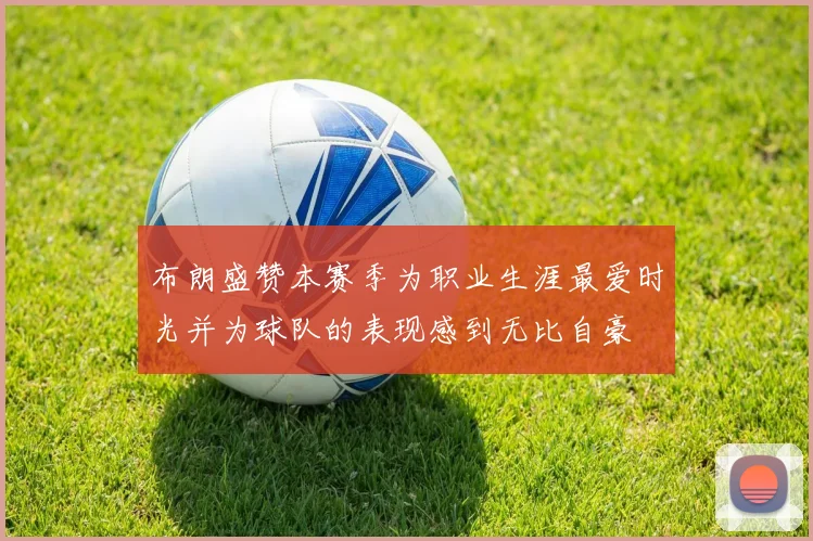 布朗盛赞本赛季为职业生涯最爱时光并为球队的表现感到无比自豪