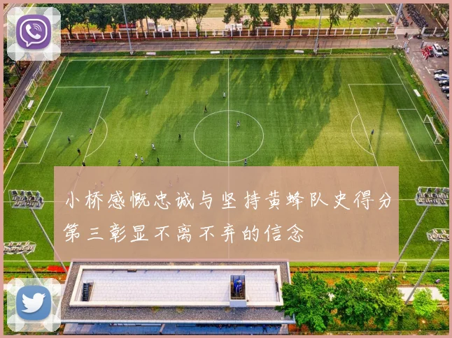 小桥感慨忠诚与坚持黄蜂队史得分第三彰显不离不弃的信念