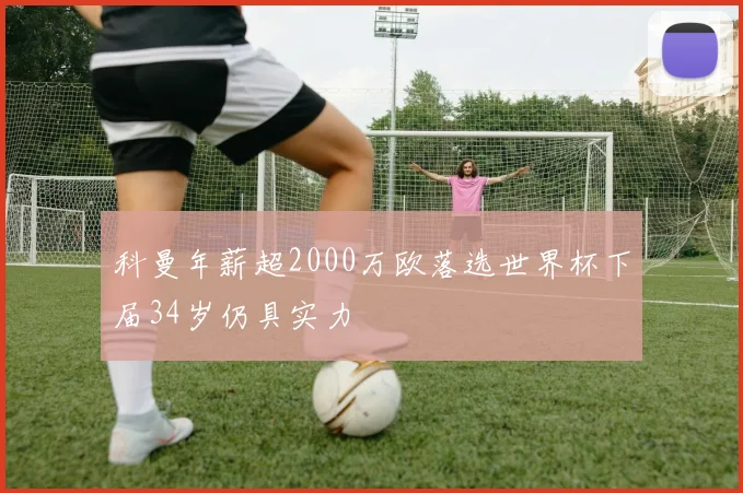 科曼年薪超2000万欧落选世界杯下届34岁仍具实力
