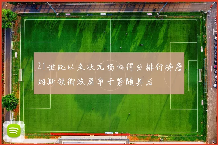 21世纪以来状元场均得分排行榜詹姆斯领衔浓眉华子紧随其后