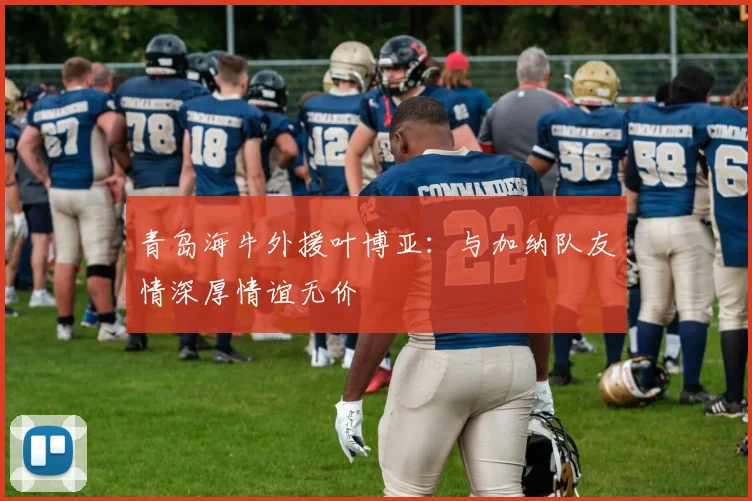 青岛海牛外援叶博亚：与加纳队友情深厚情谊无价