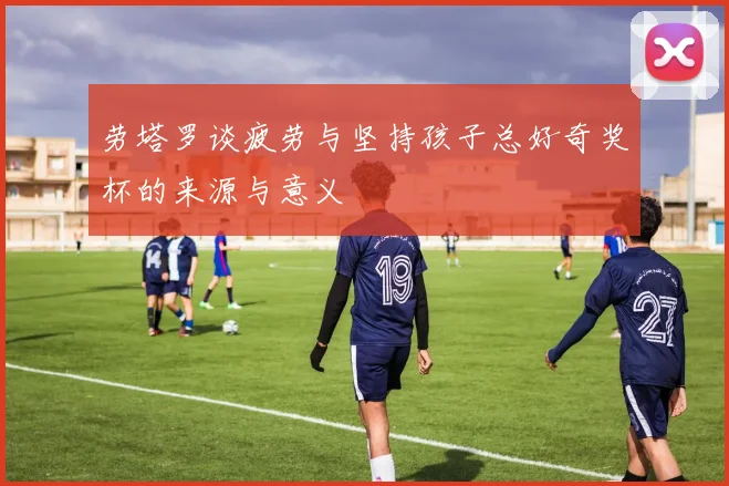 劳塔罗谈疲劳与坚持孩子总好奇奖杯的来源与意义