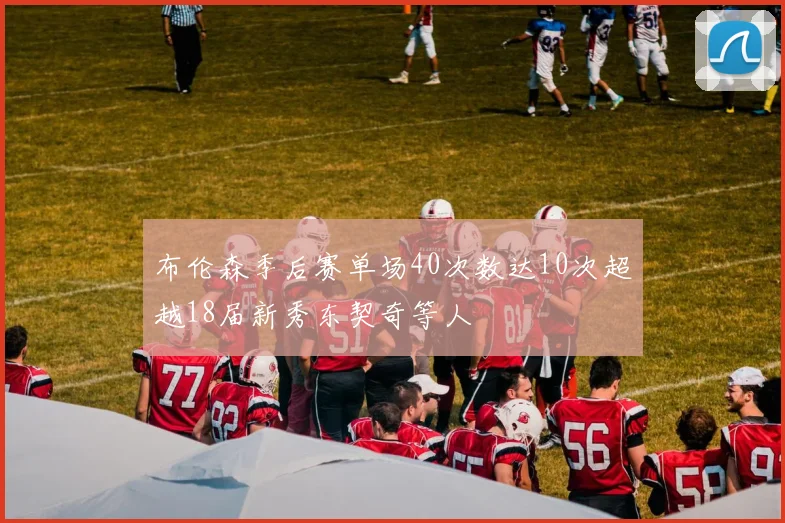 布伦森季后赛单场40次数达10次超越18届新秀东契奇等人