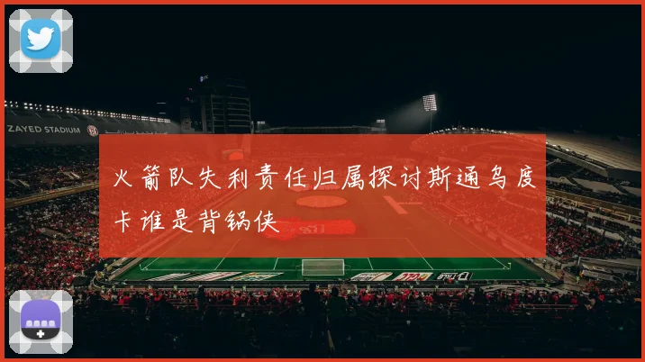 火箭队失利责任归属探讨斯通乌度卡谁是背锅侠