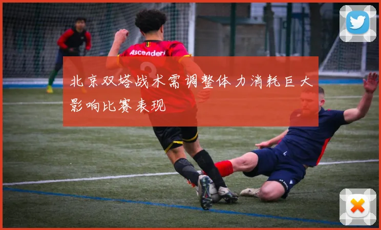 北京双塔战术需调整体力消耗巨大影响比赛表现
