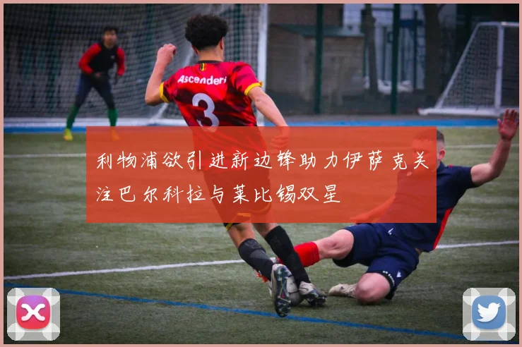 利物浦欲引进新边锋助力伊萨克关注巴尔科拉与莱比锡双星