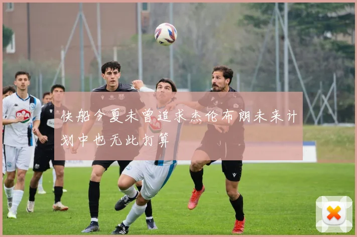 快船今夏未曾追求杰伦布朗未来计划中也无此打算