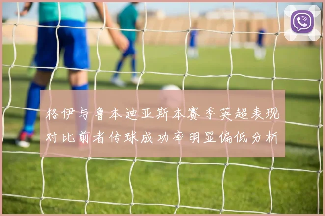 格伊与鲁本迪亚斯本赛季英超表现对比前者传球成功率明显偏低分析