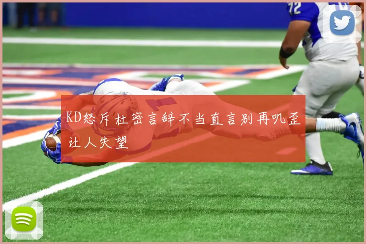 KD怒斥杜密言辞不当直言别再叽歪让人失望