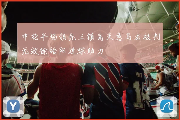 申花半场领先三镇高天意乌龙被判无效徐皓阳进球助力