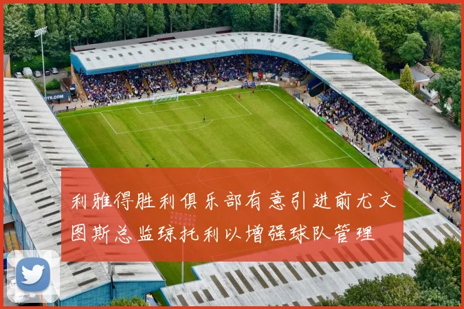 利雅得胜利俱乐部有意引进前尤文图斯总监琼托利以增强球队管理