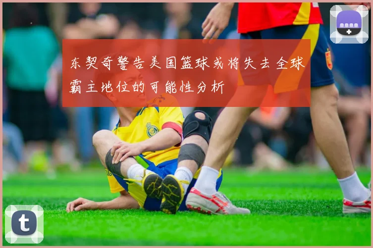东契奇警告美国篮球或将失去全球霸主地位的可能性分析