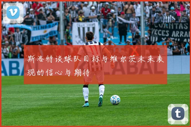 斯洛特谈球队目标与维尔茨未来表现的信心与期待