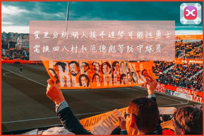 霍里分析湖人接手追梦可能性勇士需换回八村和范德彪等防守球员