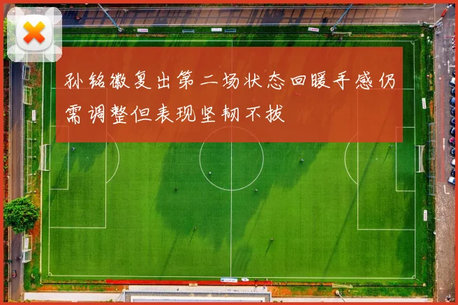 孙铭徽复出第二场状态回暖手感仍需调整但表现坚韧不拔