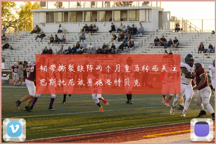 韧带撕裂缺阵两个月皇马转而关注巴斯托尼放弃施洛特贝克