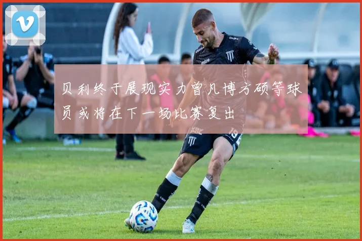 贝利终于展现实力曾凡博方硕等球员或将在下一场比赛复出