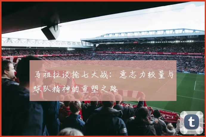 马祖拉谈抢七大战：意志力较量与球队精神的重塑之路