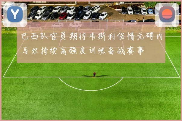 巴西队官员期待韦斯利伤情无碍内马尔持续高强度训练备战赛事