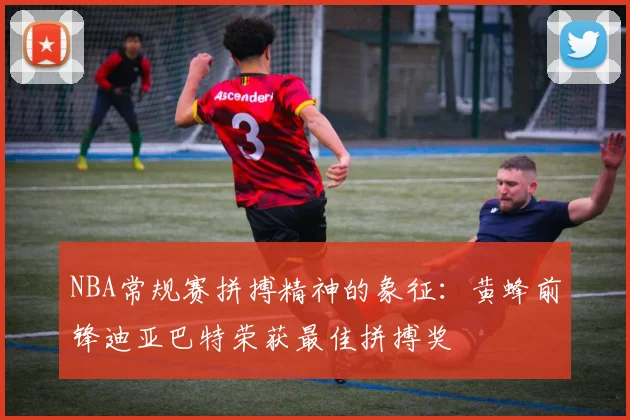 NBA常规赛拼搏精神的象征：黄蜂前锋迪亚巴特荣获最佳拼搏奖