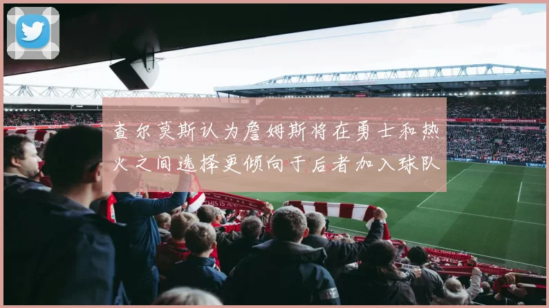 查尔莫斯认为詹姆斯将在勇士和热火之间选择更倾向于后者加入球队