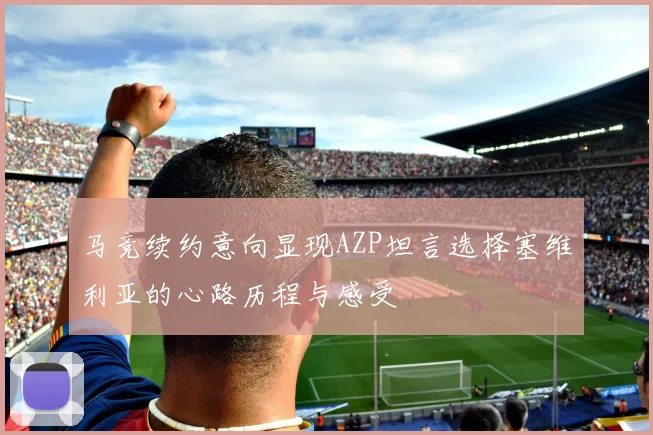 马竞续约意向显现AZP坦言选择塞维利亚的心路历程与感受