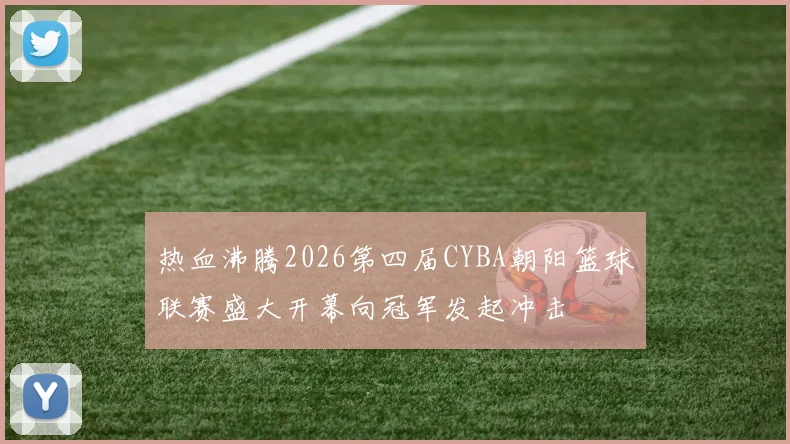 热血沸腾2026第四届CYBA朝阳篮球联赛盛大开幕向冠军发起冲击