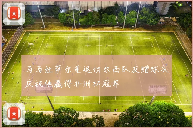 马马杜萨尔重返切尔西队友赠球衣庆祝他赢得非洲杯冠军