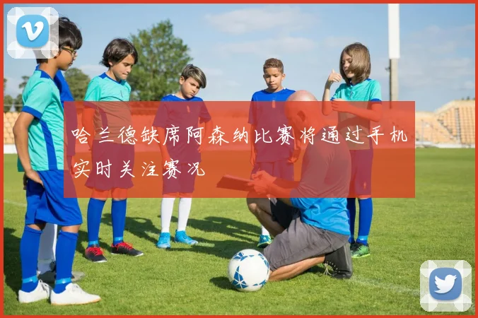 哈兰德缺席阿森纳比赛将通过手机实时关注赛况