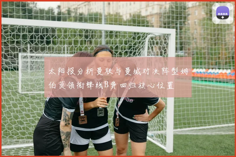 太阳报分析曼联与曼城对决阵型姆伯莫领衔锋线B费回归核心位置